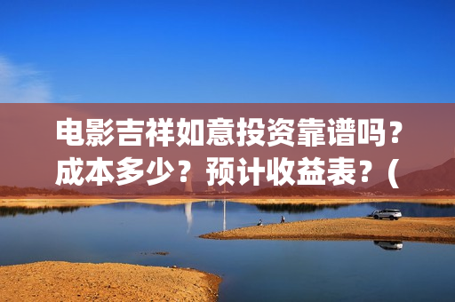 电影吉祥如意投资靠谱吗？成本多少？预计收益表？(吉祥如意电影tc)