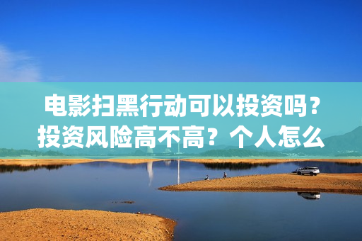 电影扫黑行动可以投资吗？投资风险高不高？个人怎么参与(电影扫黑行动可以投屏吗)