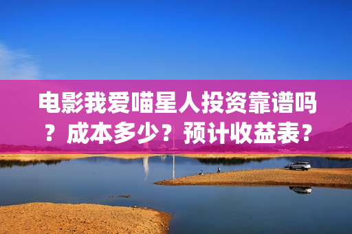电影我爱喵星人投资靠谱吗？成本多少？预计收益表？(电影我爱喵星人免费观看)