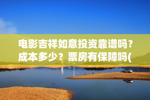电影吉祥如意投资靠谱吗？成本多少？票房有保障吗(吉祥如意电影tc)