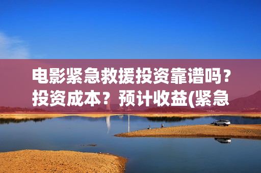 电影紧急救援投资靠谱吗？投资成本？预计收益(紧急救援这部电影)