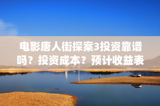 电影唐人街探案3投资靠谱吗？投资成本？预计收益表？(电影唐人街探案1免费观看完整版在线观看)