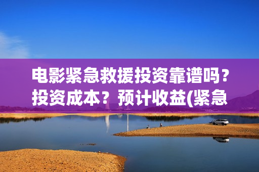 电影紧急救援投资靠谱吗？投资成本？预计收益(紧急救援电影口碑崩了)