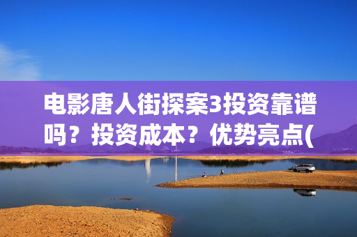 电影唐人街探案3投资靠谱吗？投资成本？优势亮点(电影唐人街探案1完整版)