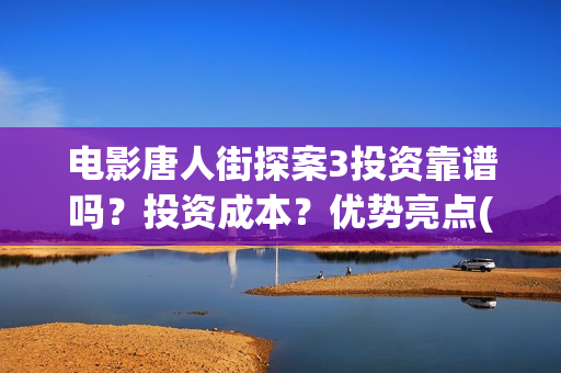 电影唐人街探案3投资靠谱吗？投资成本？优势亮点(电影唐人街探案2剧情介绍)