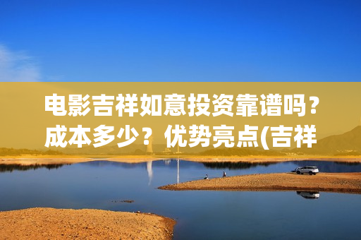 电影吉祥如意投资靠谱吗？成本多少？优势亮点(吉祥如意电影太烂了)
