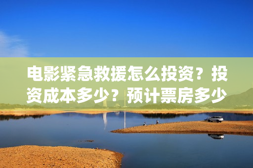 电影紧急救援怎么投资？投资成本多少？预计票房多少？(放电影紧急救援)