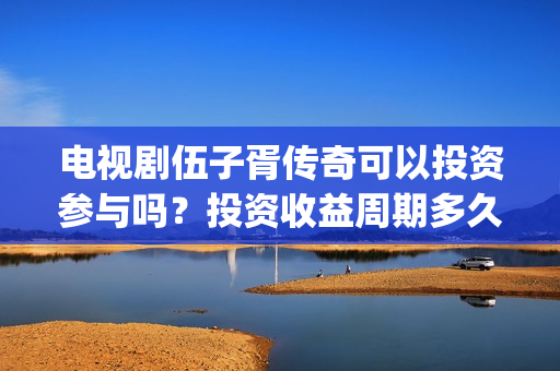 电视剧伍子胥传奇可以投资参与吗？投资收益周期多久？(伍子胥传奇最新进展)