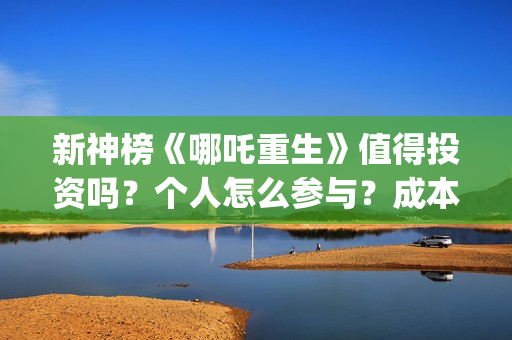 新神榜《哪吒重生》值得投资吗？个人怎么参与？成本多少？ (新神榜哪吒重生粤语版)