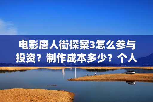 电影唐人街探案3怎么参与投资？制作成本多少？个人投资多少票房回本? (电影唐人街探案1900)