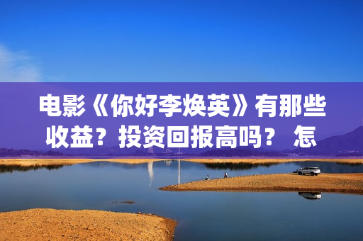 电影《你好李焕英》有那些收益？投资回报高吗？ 怎么参与投资呢？ (电影你好李焕英免费高清在线观看)