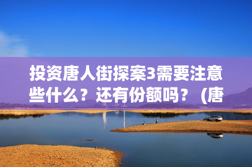 投资唐人街探案3需要注意些什么？还有份额吗？ (唐人街探案1投资公司)