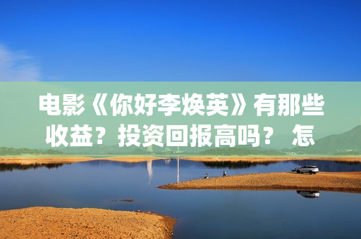 电影《你好李焕英》有那些收益？投资回报高吗？ 怎么参与投资呢？ (电影《你好李焕英》免费观看完整版)