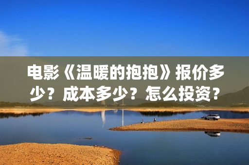 电影《温暖的抱抱》报价多少？成本多少？怎么投资？ (温暖的抱 720p)