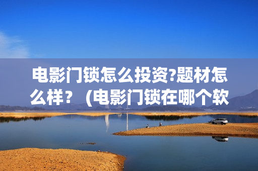 电影门锁怎么投资?题材怎么样？ (电影门锁在哪个软件可以看)