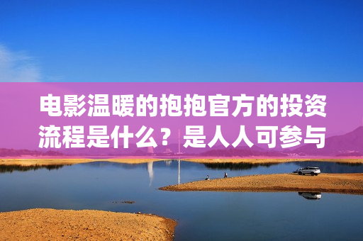 电影温暖的抱抱官方的投资流程是什么？是人人可参与吗? (电影温暖的抱抱歌曲)