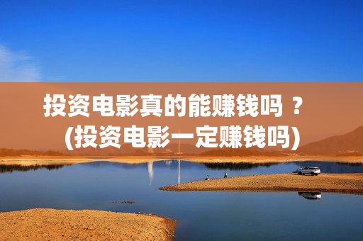 投资电影真的能赚钱吗 ？ (投资电影一定赚钱吗)