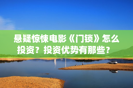 悬疑惊悚电影《门锁》怎么投资？投资优势有那些？ (草图印度2025悬疑惊悚电影)