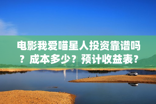电影我爱喵星人投资靠谱吗？成本多少？预计收益表？(电影我爱喵星人所有歌曲)