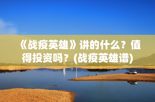 《战疫英雄》讲的什么？值得投资吗？(战疫英雄谱)