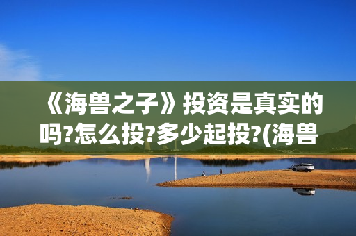 《海兽之子》投资是真实的吗?怎么投?多少起投?(海兽之子 剧情)