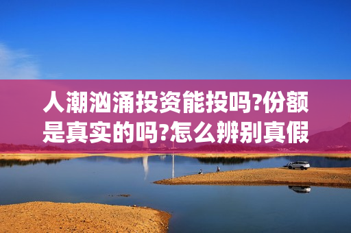 人潮汹涌投资能投吗?份额是真实的吗?怎么辨别真假?(人潮汹涌投资额)