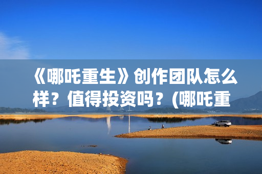 《哪吒重生》创作团队怎么样？值得投资吗？(哪吒重生形象原型)