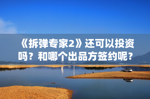 《拆弹专家2》还可以投资吗？和哪个出品方签约呢？(拆弹专家2剧情介绍)