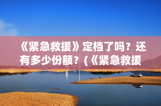 《紧急救援》定档了吗？还有多少份额？(《紧急救援》定义是什么)