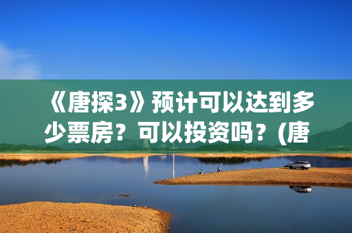 《唐探3》预计可以达到多少票房？可以投资吗？(唐探3何时上线)