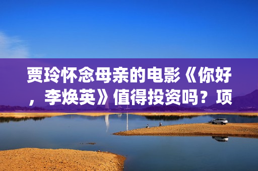 贾玲怀念母亲的电影《你好，李焕英》值得投资吗？项目有什么优势？(贾玲纪念妈妈的小品叫什么名字)