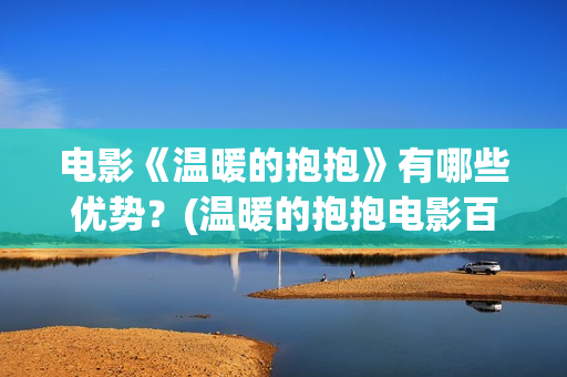 电影《温暖的抱抱》有哪些优势？(温暖的抱抱电影百科)