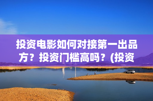 投资电影如何对接第一出品方？投资门槛高吗？(投资电影如何赚钱)