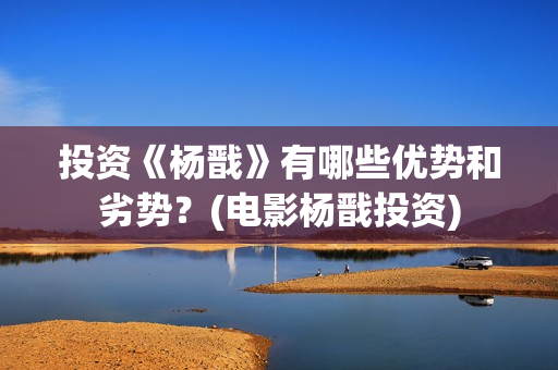 投资《杨戬》有哪些优势和劣势？(电影杨戬投资)