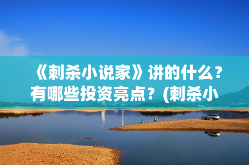 《刺杀小说家》讲的什么？有哪些投资亮点？(刺杀小说家2演员表)