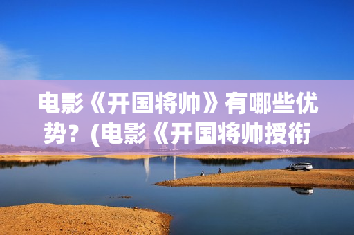 电影《开国将帅》有哪些优势？(电影《开国将帅授衔1955》获奖了吗)