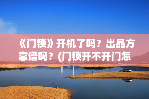 《门锁》开机了吗？出品方靠谱吗？(门锁开不开门怎么办)
