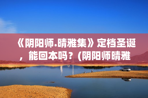 《阴阳师.晴雅集》定档圣诞，能回本吗？(阴阳师晴雅集)