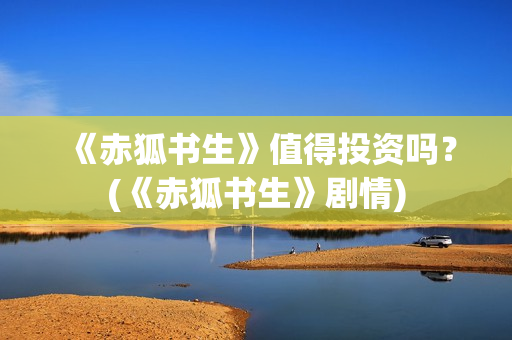 《赤狐书生》值得投资吗？(《赤狐书生》剧情)