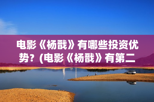 电影《杨戬》有哪些投资优势？(电影《杨戬》有第二部吗)