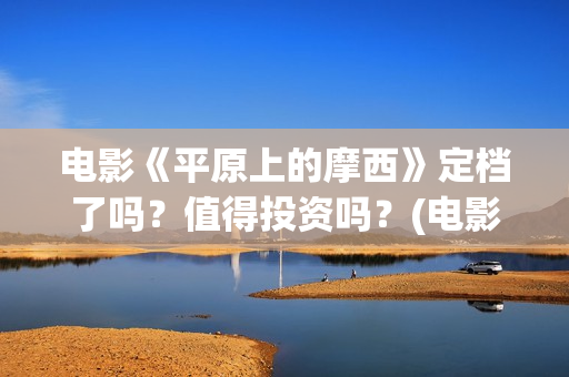 电影《平原上的摩西》定档了吗？值得投资吗？(电影《平原上的火焰》票房多少)