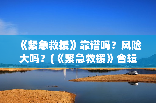 《紧急救援》靠谱吗？风险大吗？(《紧急救援》合辑)