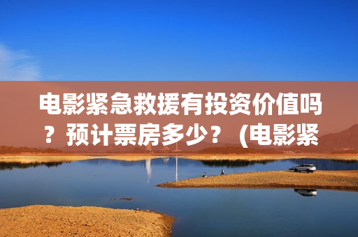 电影紧急救援有投资价值吗？预计票房多少？ (电影紧急救援怎么样)