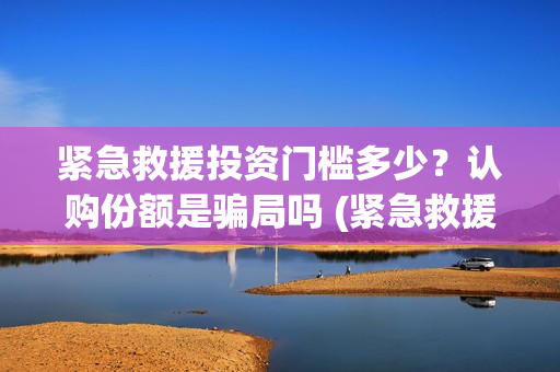 紧急救援投资门槛多少？认购份额是骗局吗 (紧急救援的投资)