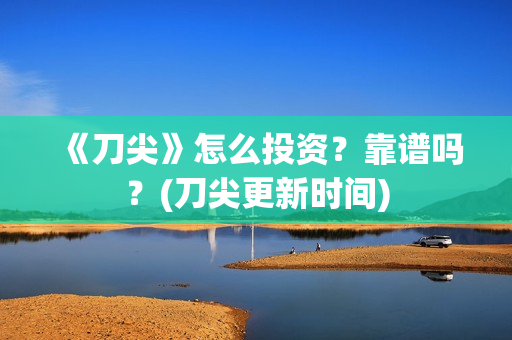 《刀尖》怎么投资？靠谱吗？(刀尖更新时间)