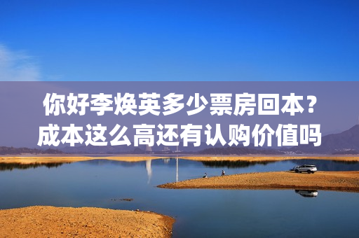 你好李焕英多少票房回本？成本这么高还有认购价值吗？(你好李焕英多少集)
