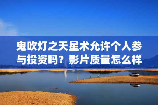 鬼吹灯之天星术允许个人参与投资吗？影片质量怎么样？ (鬼吹灯之天星术免费观看完整版)