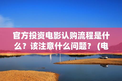 官方投资电影认购流程是什么？该注意什么问题？ (电影投资官网)