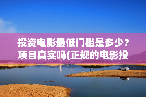 投资电影最低门槛是多少？项目真实吗(正规的电影投资最少投多少钱)