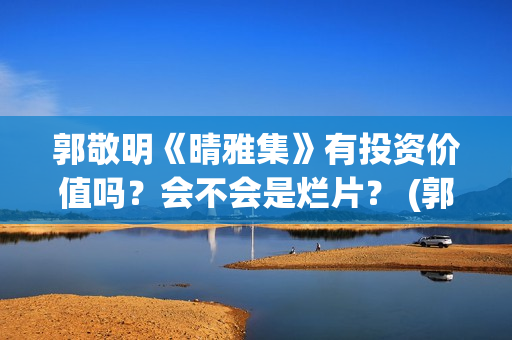 郭敬明《晴雅集》有投资价值吗？会不会是烂片？ (郭敬明《晴雅集》免费观看)